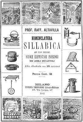 PROF. RAFF. ALTAVILLA
NOMENCLATURA
SILLABICA
AD USO DELLE
SCUOLE ELEMENTARI INFERIORI
ED ASILI INFANTILI
Ediz. illustrata con 105 incisioni
Prezzo Cent. 40
MILANO
ENRICO TREVISINI Libraio-Editore
17, Via Larga, 17
1881