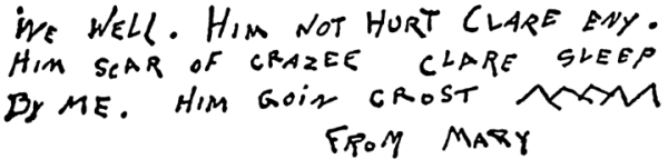 WE WELL. HIM NOT HURT CLARE ENY. HIM SCAR OF CRAZEE CLARE SLEEP BY ME. HIM GOIN CROST [Drawing of mountains]. FROM MARY