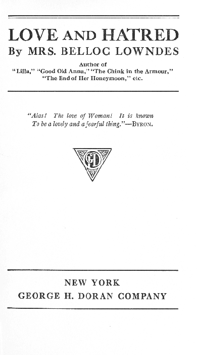 LOVE AND HATRED

By MRS. BELLOC LOWNDES

Author of
"Lilla," "Good Old Anna," "The Chink in the Armour,"
"The End of Her Honeymoon," etc.

"Alas! The love of Woman! It is known
To be a lovely and a fearful thing.
"--BYRON.

NEW YORK
GEORGE H. DORAN COMPANY