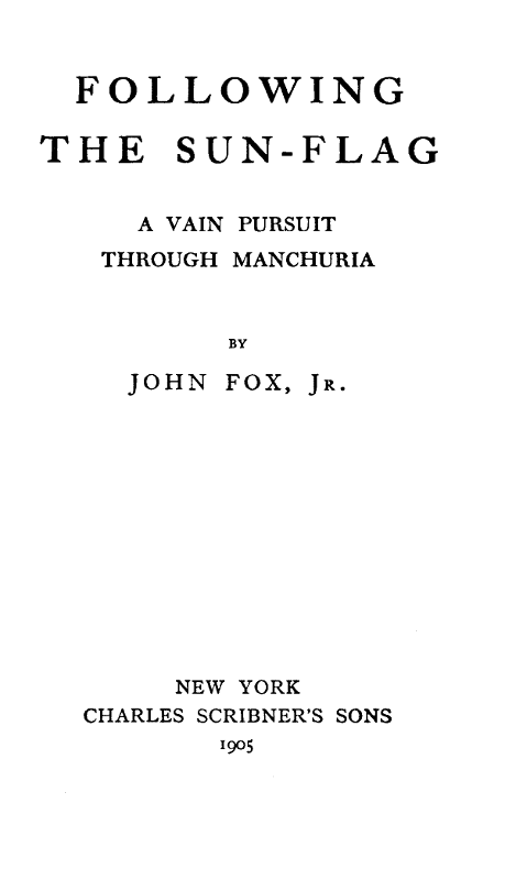 FOLLOWING
THE SUN-FLAG

A VAIN PURSUIT
THROUGH MANCHURIA

BY

JOHN FOX, Jr.

NEW YORK
CHARLES SCRIBNER'S SONS
1905